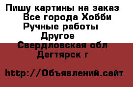  Пишу картины на заказ.  - Все города Хобби. Ручные работы » Другое   . Свердловская обл.,Дегтярск г.